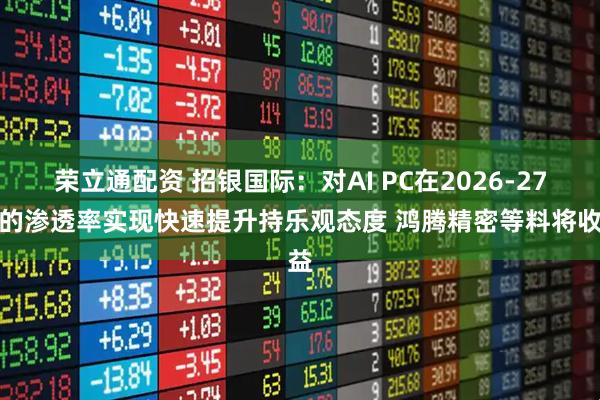 荣立通配资 招银国际：对AI PC在2026-27年的渗透率实现快速提升持乐观态度 鸿腾精密等料将收益