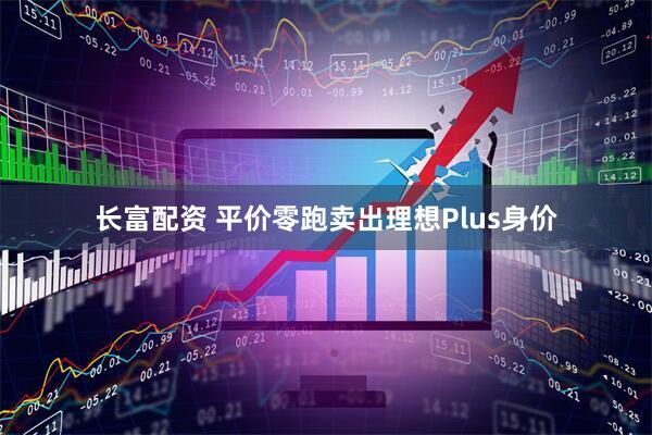 长富配资 平价零跑卖出理想Plus身价