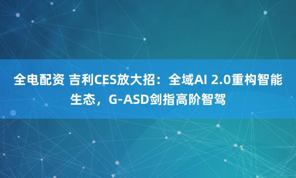 全电配资 吉利CES放大招:全域AI 2.0重构智能生态,G-ASD剑指高阶智驾