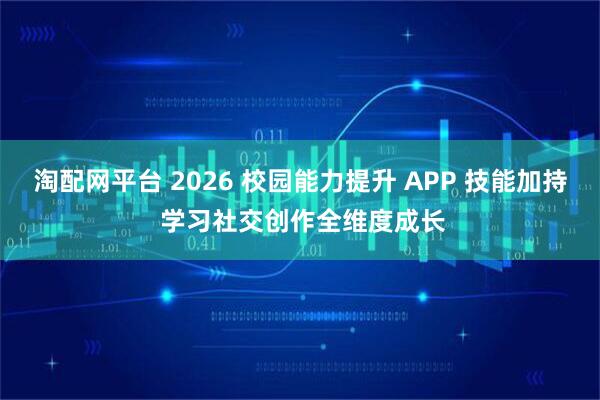 淘配网平台 2026 校园能力提升 APP 技能加持 学习社交创作全维度成长