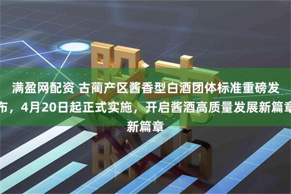 满盈网配资 古蔺产区酱香型白酒团体标准重磅发布，4月20日起正式实施，开启酱酒高质量发展新篇章