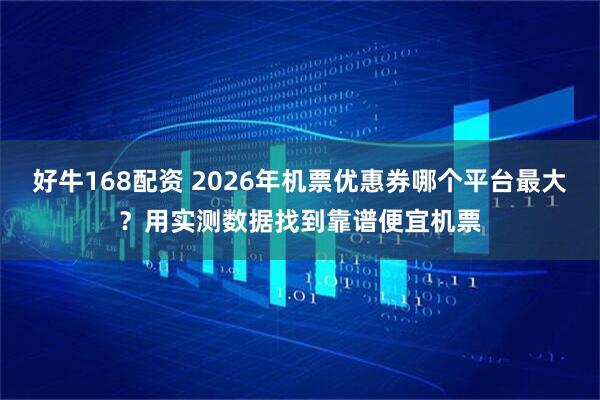 好牛168配资 2026年机票优惠券哪个平台最大？用实测数据找到靠谱便宜机票